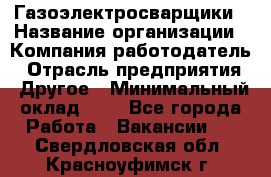 Газоэлектросварщики › Название организации ­ Компания-работодатель › Отрасль предприятия ­ Другое › Минимальный оклад ­ 1 - Все города Работа » Вакансии   . Свердловская обл.,Красноуфимск г.